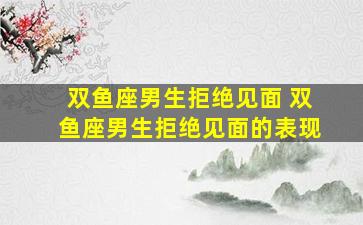 双鱼座男生拒绝见面 双鱼座男生拒绝见面的表现